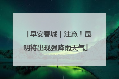 早安春城｜注意！昆明将出现强降雨天气