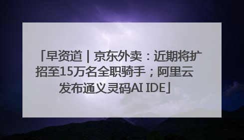 早资道｜京东外卖：近期将扩招至15万名全职骑手；阿里云发布通义灵码AI IDE