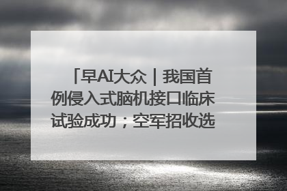 早AI大众｜我国首例侵入式脑机接口临床试验成功；空军招收选拔女飞行学员