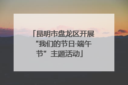 昆明市盘龙区开展“我们的节日·端午节”主题活动