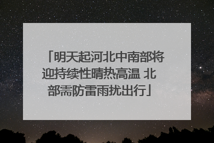 明天起河北中南部将迎持续性晴热高温 北部需防雷雨扰出行