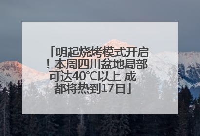 明起烧烤模式开启！本周四川盆地局部可达40℃以上 成都将热到17日