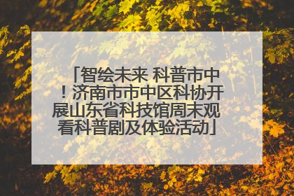 智绘未来 科普市中！济南市市中区科协开展山东省科技馆周末观看科普剧及体验活动