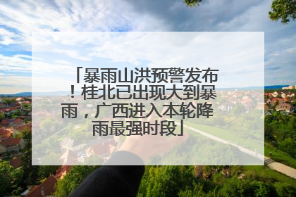 暴雨山洪预警发布！桂北已出现大到暴雨，广西进入本轮降雨最强时段