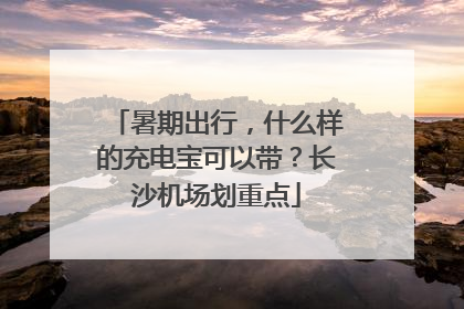 暑期出行，什么样的充电宝可以带？长沙机场划重点
