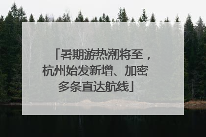 暑期游热潮将至，杭州始发新增、加密多条直达航线