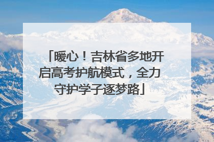 暖心！吉林省多地开启高考护航模式，全力守护学子逐梦路