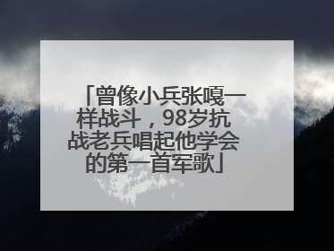 曾像小兵张嘎一样战斗，98岁抗战老兵唱起他学会的第一首军歌