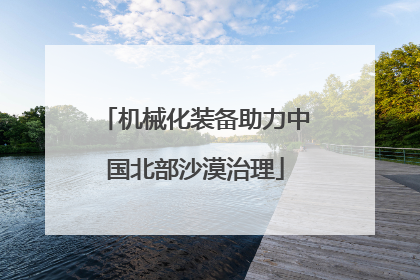 机械化装备助力中国北部沙漠治理