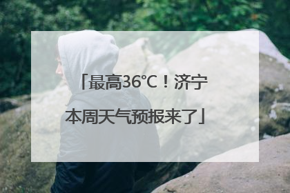 最高36℃！济宁本周天气预报来了