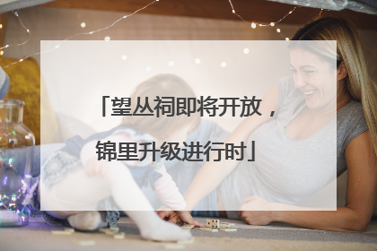 望丛祠即将开放，锦里升级进行时