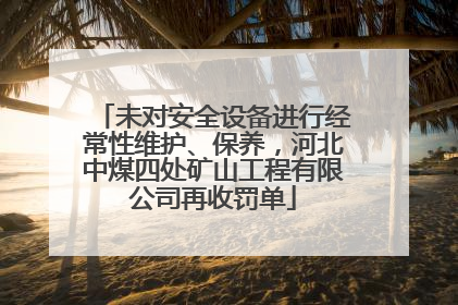 未对安全设备进行经常性维护、保养，河北中煤四处矿山工程有限公司再收罚单