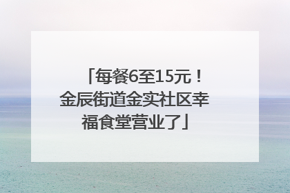 每餐6至15元！金辰街道金实社区幸福食堂营业了