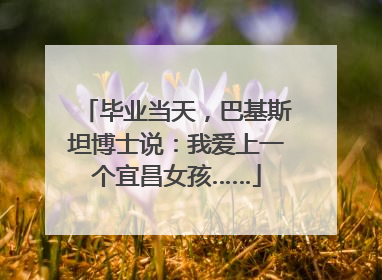 毕业当天，巴基斯坦博士说：我爱上一个宜昌女孩……