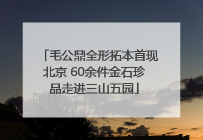 毛公鼎全形拓本首现北京 60余件金石珍品走进三山五园