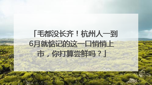 毛都没长齐！杭州人一到6月就惦记的这一口悄悄上市，你打算尝鲜吗？