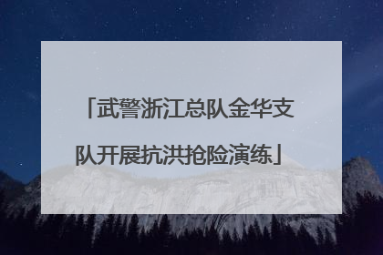 武警浙江总队金华支队开展抗洪抢险演练