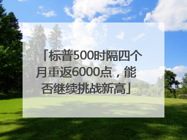 标普500时隔四个月重返6000点，能否继续挑战新高