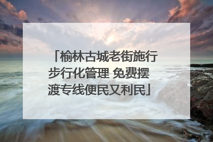 榆林古城老街施行步行化管理 免费摆渡专线便民又利民