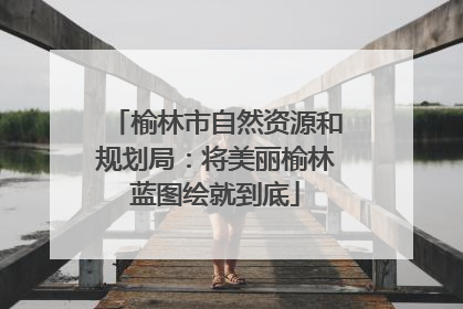 榆林市自然资源和规划局：将美丽榆林蓝图绘就到底