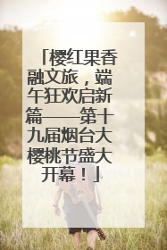 樱红果香融文旅，端午狂欢启新篇——第十九届烟台大樱桃节盛大开幕！