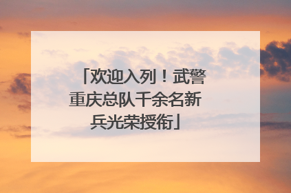 欢迎入列！武警重庆总队千余名新兵光荣授衔