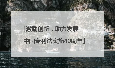 激励创新，助力发展——中国专利法实施40周年
