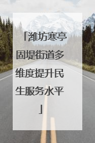 潍坊寒亭固堤街道多维度提升民生服务水平