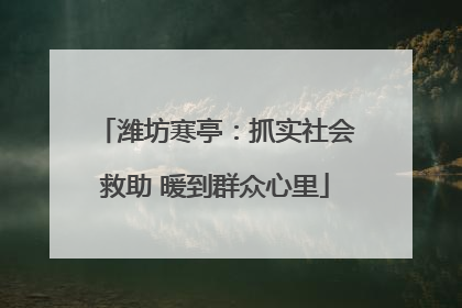 潍坊寒亭：抓实社会救助 暖到群众心里