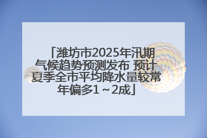 潍坊市2025年汛期气候趋势预测发布 预计夏季全市平均降水量较常年偏多1～2成