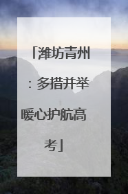 潍坊青州：多措并举暖心护航高考