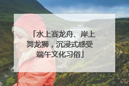 水上赛龙舟、岸上舞龙狮，沉浸式感受端午文化习俗