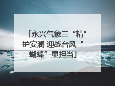永兴气象三“精”护安澜 迎战台风“蝴蝶”显担当