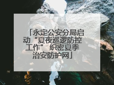 永定公安分局启动“夏夜巡逻防控工作” 织密夏季治安防护网