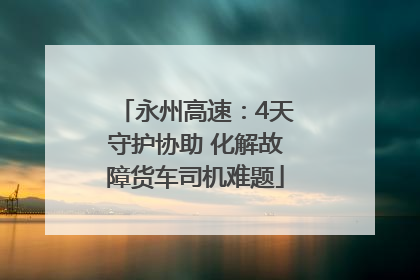 永州高速：4天守护协助 化解故障货车司机难题