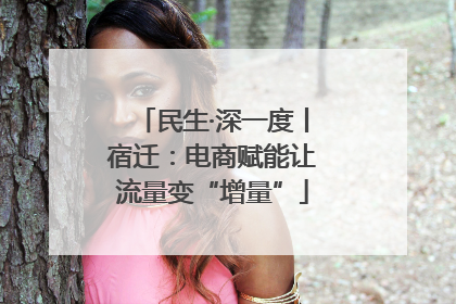 民生·深一度丨宿迁：电商赋能让流量变“增量”