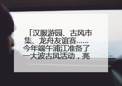 汉服游园、古风市集、龙舟友谊赛……今年端午浦江准备了一大波古风活动，亮点抢先知→