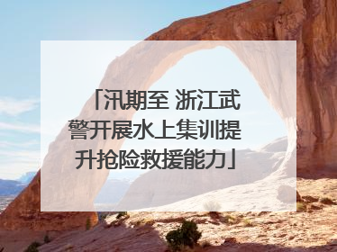 汛期至 浙江武警开展水上集训提升抢险救援能力