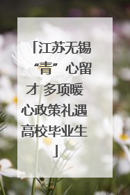 江苏无锡“青”心留才 多项暖心政策礼遇高校毕业生