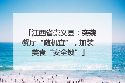 江西省崇义县：突袭餐厅“随机查”，加装美食“安全锁”
