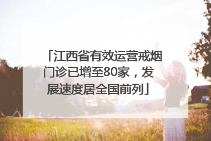 江西省有效运营戒烟门诊已增至80家，发展速度居全国前列