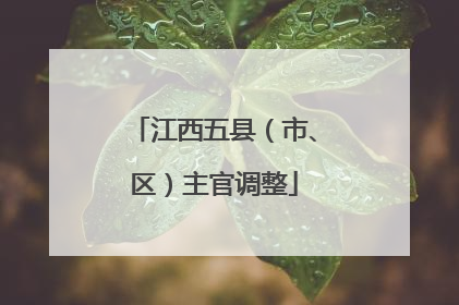 江西五县（市、区）主官调整