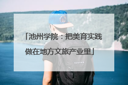 池州学院：把美育实践做在地方文旅产业里