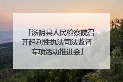 汤阴县人民检察院召开趋利性执法司法监督专项活动推进会