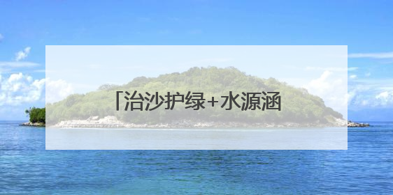 治沙护绿+水源涵养，武威交出生态保护“绿色答卷”