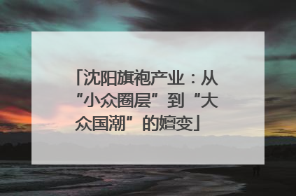 沈阳旗袍产业：从“小众圈层”到“大众国潮”的嬗变