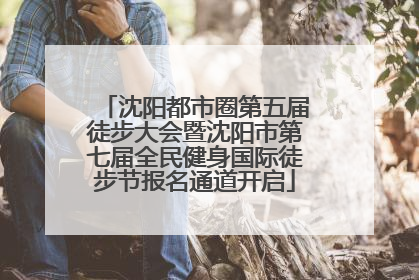 沈阳都市圈第五届徒步大会暨沈阳市第七届全民健身国际徒步节报名通道开启