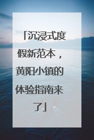 沉浸式度假新范本，黄阳小镇的体验指南来了