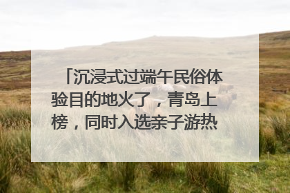 沉浸式过端午民俗体验目的地火了，青岛上榜，同时入选亲子游热门Top10