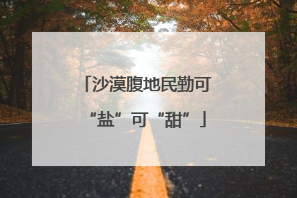 沙漠腹地民勤可“盐”可“甜”